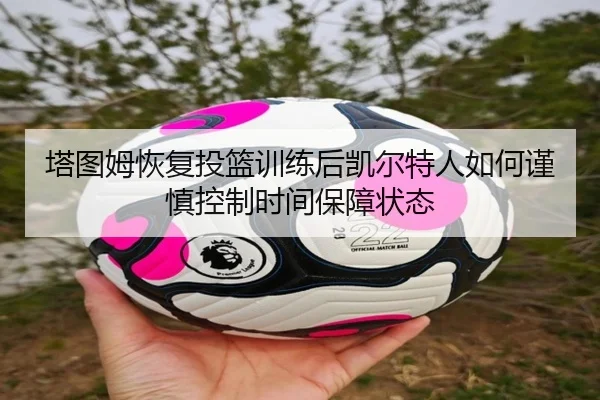塔图姆恢复投篮训练后凯尔特人如何谨慎控制时间保障状态
