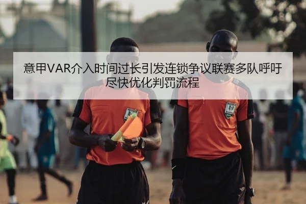 意甲VAR介入时间过长引发连锁争议联赛多队呼吁尽快优化判罚流程
